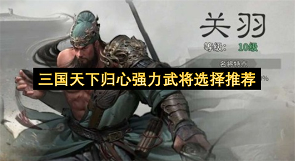 三国天下归心核心武将强度推荐_三国天下归心武将怎么选择