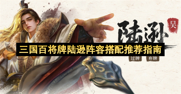 三国百将牌陆逊技能分析及阵容搭配思路_三国百将牌陆逊怎么玩