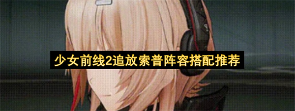 少女前线2索普适配角色搭配思路分享_少女前线2索普怎么选择队友
