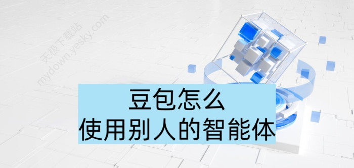 豆包使用他人智能体保姆级教学_豆包怎么使用他人智能体