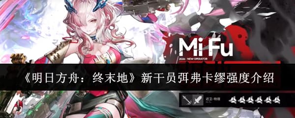 新干员追加！《明日方舟：终末地》弭弗与卡缪角色强度详解