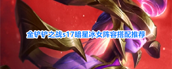 《金铲铲之战》S17赛季暗星冰女阵容英雄羁绊搭配全攻略