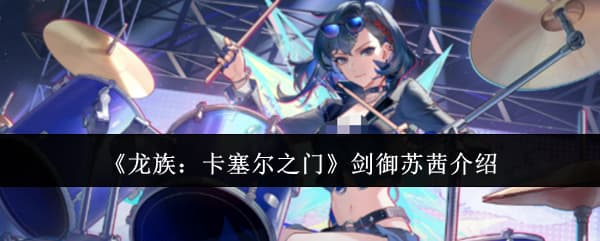 新增常驻角色！《龙族：卡塞尔之门》剑御苏茜机制技能详解