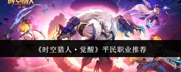 新手必看！《时空猎人·觉醒》零氪平民职业技能养成推荐