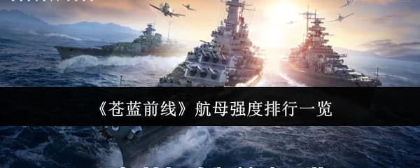 《苍蓝前线》全航空母舰强度排名与推荐培养汇总