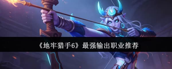 战斗爽！《地牢猎手6》全输出职业强度玩法攻略
