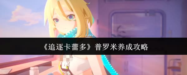 《追逐卡蕾多》普罗米技能特性养成建议汇总