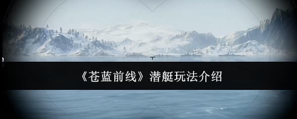 《苍蓝前线》海战潜艇机制玩法注意事项一览