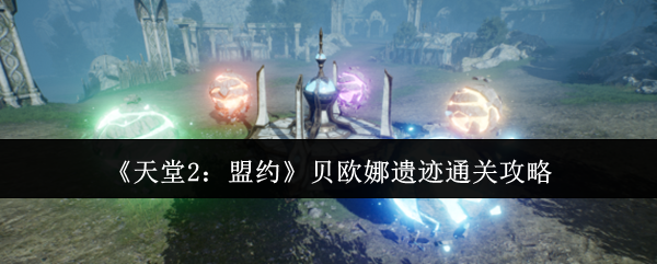 跨区副本！《天堂2：盟约》贝欧娜遗迹全流程速通攻略