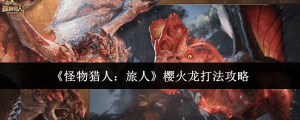 《怪物猎人：旅人》樱火龙特性打法注意事项汇总