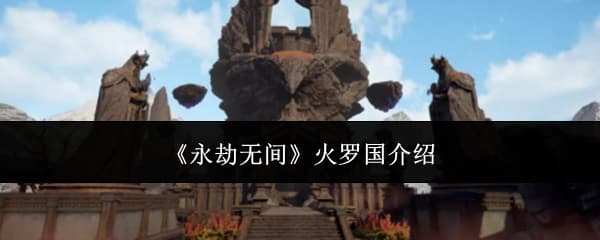 《永劫无间》全新地图火罗国玩法内容机制详解